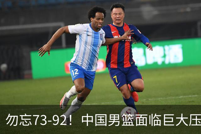 勿忘73-92！中国男篮面临巨大压力，三人角色至关重要